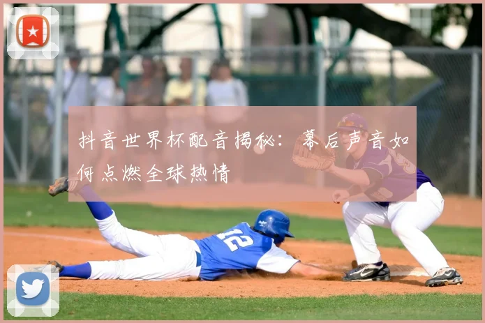 抖音世界杯配音揭秘:幕后声音如何点燃全球热情