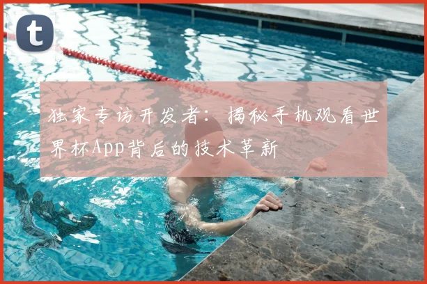 独家专访开发者：揭秘手机观看世界杯App背后的技术革新