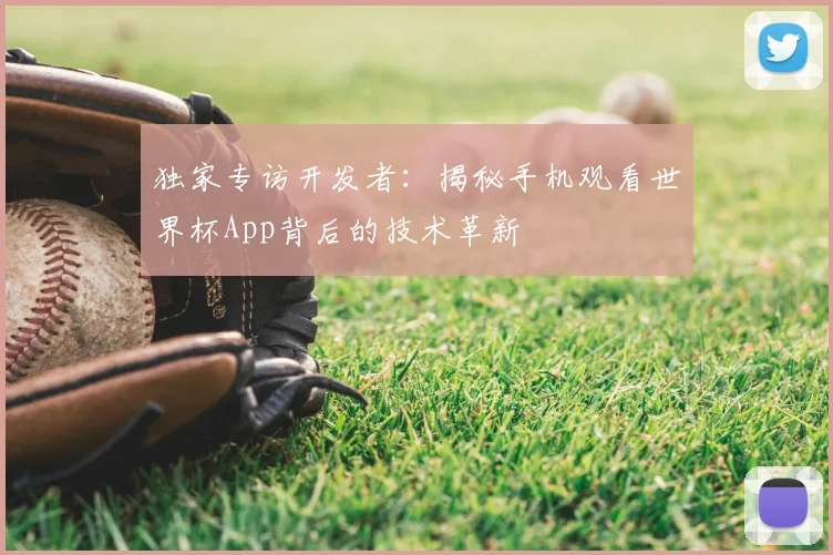 独家专访开发者:揭秘手机观看世界杯App背后的技术革新