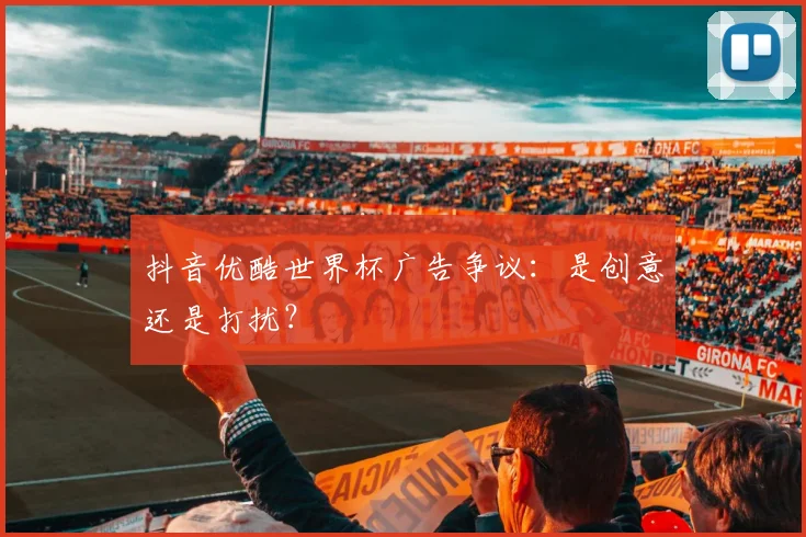 抖音优酷世界杯广告争议:是创意还是打扰?