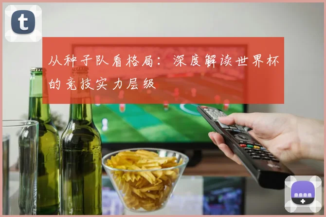 从种子队看格局:深度解读世界杯的竞技实力层级
