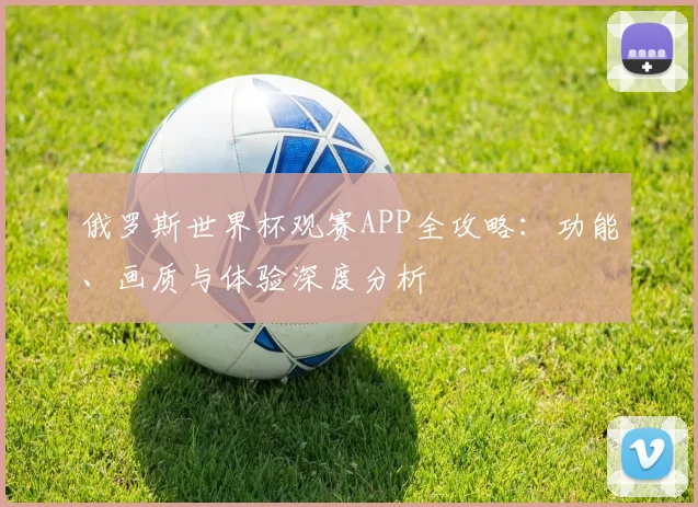 俄罗斯世界杯观赛APP全攻略:功能、画质与体验深度分析