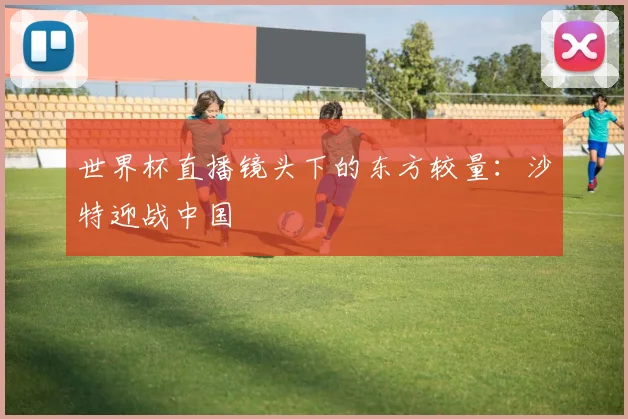 世界杯直播镜头下的东方较量:沙特迎战中国