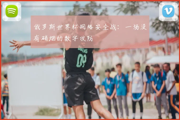 俄罗斯世界杯网络安全战：一场没有硝烟的数字攻防