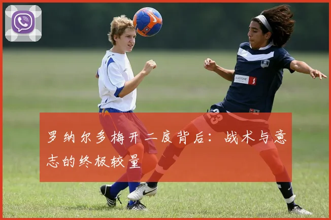 罗纳尔多梅开二度背后：战术与意志的终极较量