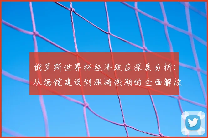 俄罗斯世界杯经济效应深度分析:从场馆建设到旅游热潮的全面解读