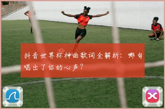 抖音世界杯神曲歌词全解析:哪句唱出了你的心声?