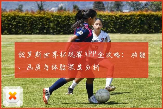 俄罗斯世界杯观赛APP全攻略:功能、画质与体验深度分析