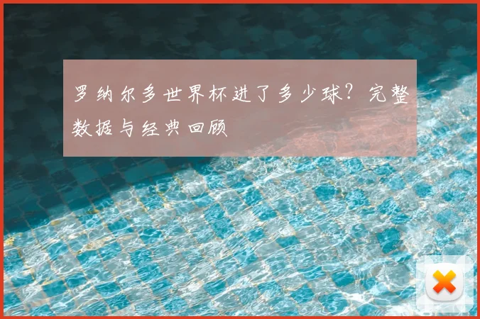 罗纳尔多世界杯进了多少球？完整数据与经典回顾