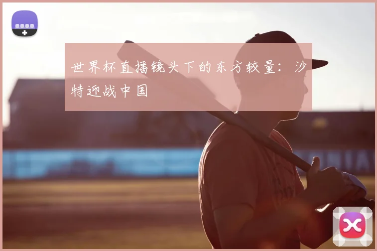 世界杯直播镜头下的东方较量:沙特迎战中国