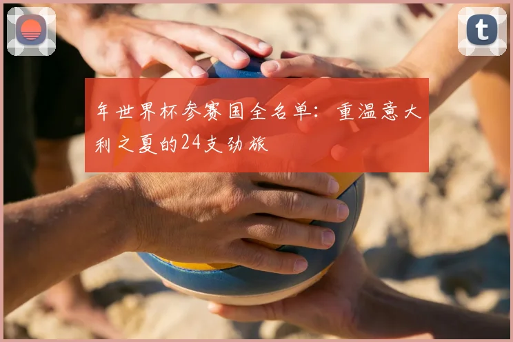 年世界杯参赛国全名单:重温意大利之夏的24支劲旅