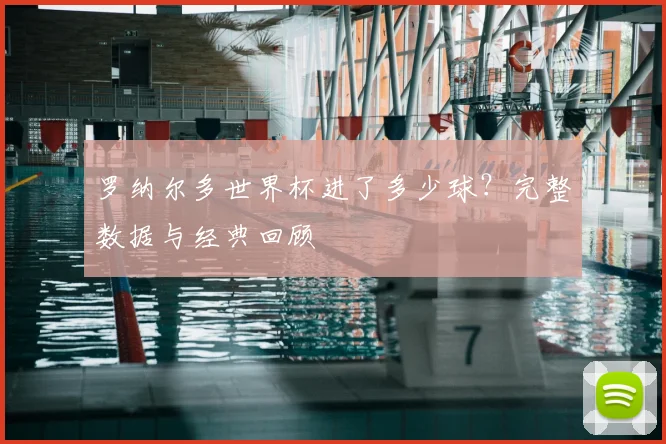 罗纳尔多世界杯进了多少球？完整数据与经典回顾