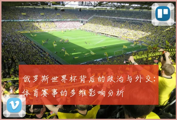 俄罗斯世界杯背后的政治与外交:体育赛事的多维影响分析