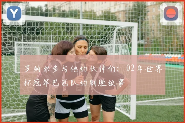 罗纳尔多与他的伙伴们：02年世界杯冠军巴西队的制胜故事