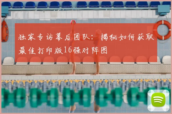 独家专访幕后团队：揭秘如何获取最佳打印版16强对阵图
